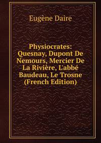 Physiocrates: Quesnay, Dupont De Nemours, Mercier De La Rivi?re, L'abb? Baudeau, Le Trosne (French Edition)