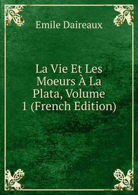 La Vie Et Les Moeurs A La Plata, Volume 1 (French Edition)