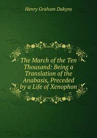 The March of the Ten Thousand: Being a Translation of the Anabasis, Preceded by a Life of Xenophon