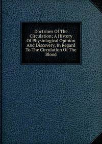 Doctrines Of The Circulation; A History Of Physiological Opinion And Discovery, In Regard To The Circulation Of The Blood