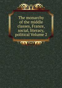 The monarchy of the middle classes, France, social, literacy, political Volume 2