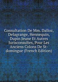 Consultation De Mm. Dalloz, Delagrange, Hennequin, Dupin Jeune Et Autres Jurisconsultes, Pour Les Anciens Colons De St-domingue (French Edition)