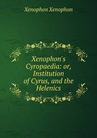 Xenophon's Cyropaedia: or, Institution of Cyrus, and the Helenics