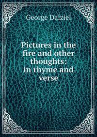 Pictures in the fire and other thoughts: in rhyme and verse