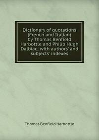 Dictionary of quotations (French and Italian) by Thomas Benfield Harbottle and Philip Hugh Dalbiac; with authors' and subjects' indexes