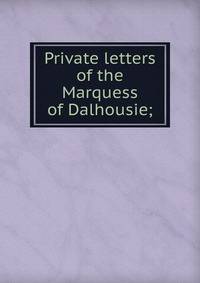 Private letters of the Marquess of Dalhousie;
