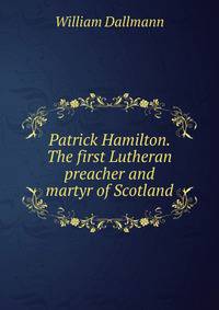Patrick Hamilton. The first Lutheran preacher and martyr of Scotland