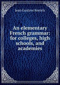An elementary French grammar: for colleges, high schools, and academies