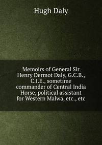 Memoirs of General Sir Henry Dermot Daly, G.C.B., C.I.E., sometime commander of Central India Horse, political assistant for Western Malwa, etc., etc.