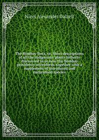 The Bombay flora, or, Short descriptions of all the indigenous plants hitherto discovered in or near the Bombay presidency microform: together with a supplement of introduced and naturalised species