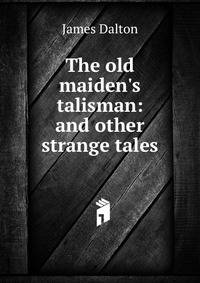 The old maiden's talisman: and other strange tales