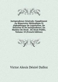 Jurisprudence Generale: Supplement Au Repertoire Methodique Et Alphabetique De Legislation, De Doctrine Et De Jurisprudence, En Matiere De Droit . De Droit Public, Volume 10 (French Edition)