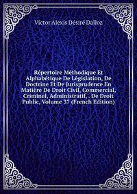 Repertoire Methodique Et Alphabetique De Legislation, De Doctrine Et De Jurisprudence En Matiere De Droit Civil, Commercial, Criminel, Administratif, . De Droit Public, Volume 37 (French Edition)