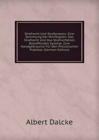 Strafrecht Und Strafprozess: Eine Sammlung Der Wichtigsten, Das Strafrecht Und Das Strafverfahren Betreffenden Gesetze. Zum Handgebrauche Fur Den Preussischen Praktiker (German Edition)