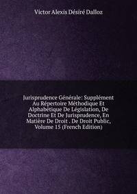 Jurisprudence Generale: Supplement Au Repertoire Methodique Et Alphabetique De Legislation, De Doctrine Et De Jurisprudence, En Matiere De Droit . De Droit Public, Volume 15 (French Edition)