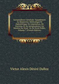 Jurisprudence Generale: Supplement Au Repertoire Methodique Et Alphabetique De Legislation, De Doctrine Et De Jurisprudence, En Matiere De Droit . Et De Droit Public, Volume 7 (French Edition)