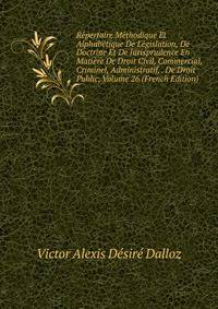 Repertoire Methodique Et Alphabetique De Legislation, De Doctrine Et De Jurisprudence En Matiere De Droit Civil, Commercial, Criminel, Administratif, . De Droit Public, Volume 26 (French Edition)