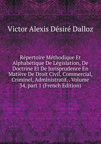 R?pertoire M?thodique Et Alphab?tique De L?gislation, De Doctrine Et De Jurisprudence En Mati?re De Droit Civil, Commercial, Criminel, Administratif, . Volume 34, part 1 (French Edition)