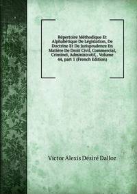 R?pertoire M?thodique Et Alphab?tique De L?gislation, De Doctrine Et De Jurisprudence En Mati?re De Droit Civil, Commercial, Criminel, Administratif, . Volume 44, part 1 (French Edition)