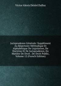 Jurisprudence Generale: Supplement Au Repertoire Methodique Et Alphabetique De Legislation, De Doctrine Et De Jurisprudence, En Matiere De Droit . De Droit Public, Volume 12 (French Edition)