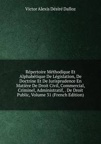 Repertoire Methodique Et Alphabetique De Legislation, De Doctrine Et De Jurisprudence En Matiere De Droit Civil, Commercial, Criminel, Administratif, . De Droit Public, Volume 31 (French Edition)