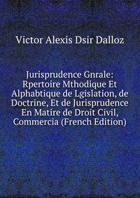 Jurisprudence Gnrale: Rpertoire Mthodique Et Alphabtique de Lgislation, de Doctrine, Et de Jurisprudence En Matire de Droit Civil, Commercia (French Edition)