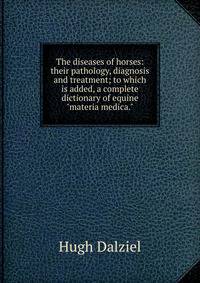 The diseases of horses: their pathology, diagnosis and treatment; to which is added, a complete dictionary of equine "materia medica."