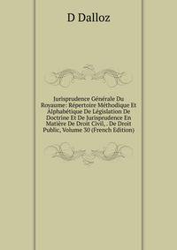 Jurisprudence Generale Du Royaume: Repertoire Methodique Et Alphabetique De Legislation De Doctrine Et De Jurisprudence En Matiere De Droit Civil, . De Droit Public, Volume 30 (French Edition)