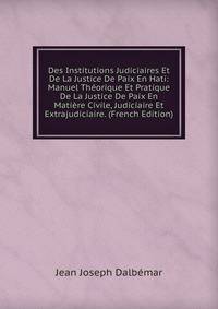 Des Institutions Judiciaires Et De La Justice De Paix En Hati: Manuel Theorique Et Pratique De La Justice De Paix En Matiere Civile, Judiciaire Et Extrajudiciaire. (French Edition)