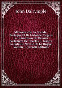 M?moires De La Grande-Bretagne Et De L'irlande, Depuis La Dissolution Du Dernier Parlement De Charles Ii. Jusqu'a La Bataille Navale De La Hogue, Volume 1 (French Edition)