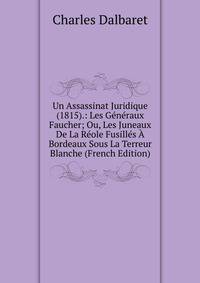 Un Assassinat Juridique (1815).: Les Generaux Faucher; Ou, Les Juneaux De La Reole Fusilles A Bordeaux Sous La Terreur Blanche (French Edition)