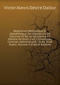 Repertoire Methodique Et Alphabetique De Legislation, De Doctrine Et De Jurisprudence En Matiere De Droit Civil, Commercial, Criminel, Administratif, . Et De Droit Public, Volume 6 (French Edition)