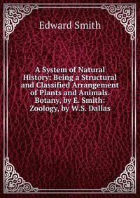 A System of Natural History: Being a Structural and Classified Arrangement of Plants and Animals. Botany, by E. Smith: Zoology, by W.S. Dallas