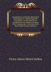 Jurisprudence Generale: Repertoire Methodique Et Alphabetique De Legislation, De Doctrine Et De Jurisprudence En Matiere De Droit Civil, Commercial, . Des Gens Et De Droit Public (French Edition)