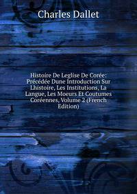 Histoire De Leglise De Coree: Precedee Dune Introduction Sur Lhistoire, Les Institutions, La Langue, Les Moeurs Et Coutumes Coreennes, Volume 2 (French Edition)