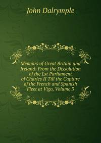 Memoirs of Great Britain and Ireland: From the Dissolution of the Lst Parliament of Charles II Till the Capture of the French and Spanish Fleet at Vigo, Volume 3