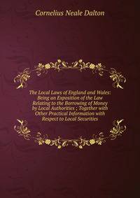 The Local Laws of England and Wales: Being an Exposition of the Law Relating to the Borrowing of Money by Local Authorities ; Together with Other Practical Information with Respect to Local Securities