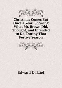 Christmas Comes But Once a Year: Showing What Mr. Brown Did, Thought, and Intended to Do, During That Festive Season