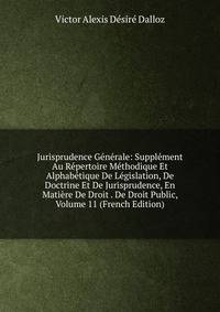 Jurisprudence Generale: Supplement Au Repertoire Methodique Et Alphabetique De Legislation, De Doctrine Et De Jurisprudence, En Matiere De Droit . De Droit Public, Volume 11 (French Edition)