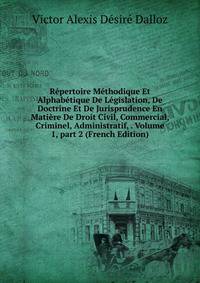 R?pertoire M?thodique Et Alphab?tique De L?gislation, De Doctrine Et De Jurisprudence En Mati?re De Droit Civil, Commercial, Criminel, Administratif, . Volume 1, part 2 (French Edition)