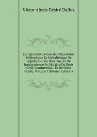 Jurisprudence Generale: Repertoire Methodique Et Alphabetique De Legislation, De Doctrine, Et De Jurisprudence En Matiere De Droit Civil, Commercial, . Et De Droit Public, Volume 7 (French Edition)