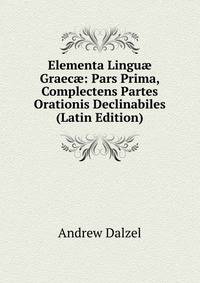 Elementa Lingu? Graec?: Pars Prima, Complectens Partes Orationis Declinabiles (Latin Edition)