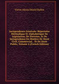 Jurisprudence Generale: Repertoire Methodique Et Alphabetique De Legislation, De Doctrine, Et De Jurisprudence En Matiere De Droit Civil, Commercial, . Et De Droit Public, Volume 4 (French Edition)