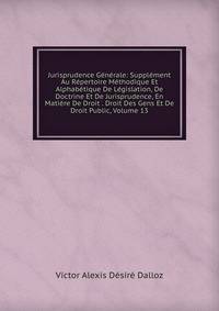 Jurisprudence Generale: Supplement Au Repertoire Methodique Et Alphabetique De Legislation, De Doctrine Et De Jurisprudence, En Matiere De Droit . Droit Des Gens Et De Droit Public, Volume 13