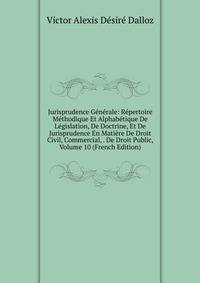 Jurisprudence Generale: Repertoire Methodique Et Alphabetique De Legislation, De Doctrine, Et De Jurisprudence En Matiere De Droit Civil, Commercial, . De Droit Public, Volume 10 (French Edition)
