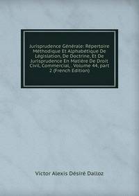 Jurisprudence G?n?rale: R?pertoire M?thodique Et Alphab?tique De L?gislation, De Doctrine, Et De Jurisprudence En Mati?re De Droit Civil, Commercial, . Volume 44, part 2 (French Edition)