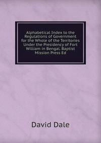 Alphabetical Index to the Regulations of Government for the Whole of the Territories Under the Presidency of Fort William in Bengal. Baptist Mission Press Ed