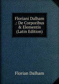 Floriani Dalham .: De Corporibus &amp; Elementis (Latin Edition)