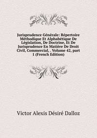 Jurisprudence G?n?rale: R?pertoire M?thodique Et Alphab?tique De L?gislation, De Doctrine, Et De Jurisprudence En Mati?re De Droit Civil, Commercial, . Volume 42, part 1 (French Edition)