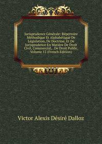 Jurisprudence Generale: Repertoire Methodique Et Alphabetique De Legislation, De Doctrine, Et De Jurisprudence En Matiere De Droit Civil, Commercial, . De Droit Public, Volume 12 (French Edition)